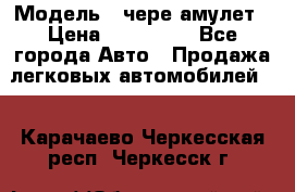  › Модель ­ чере амулет › Цена ­ 130 000 - Все города Авто » Продажа легковых автомобилей   . Карачаево-Черкесская респ.,Черкесск г.